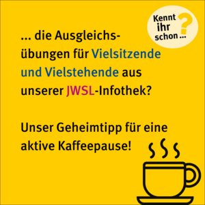 Kennt ihr schon...? ... die Ausgleichsübungen für Vielsitzende und Vielstehende aus unserer JWSL-Infothek? Unser Geheimtipp für eine aktive Kaffeepause! Icon dampfende Kaffeetasse